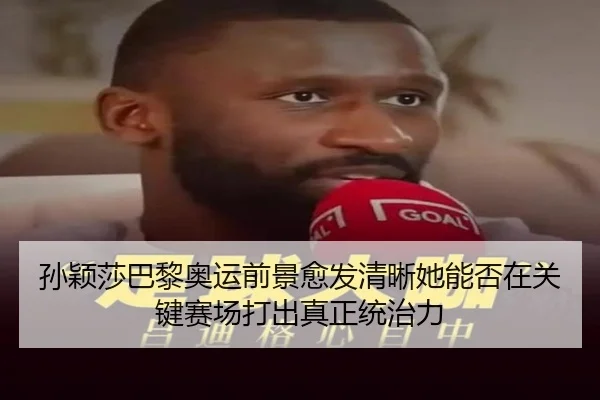 孙颖莎巴黎奥运前景愈发清晰她能否在关键赛场打出真正统治力 | kaiyun